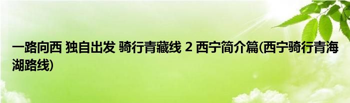 一路向西 独自出发 骑行青藏线 2 西宁简介篇(西宁骑行青海湖路线)