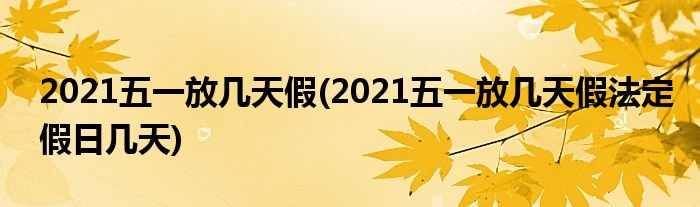 2021五一放几天假(2021五一放几天假法定假日几天)