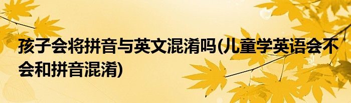 孩子会将拼音与英文混淆吗(儿童学英语会不会和拼音混淆)