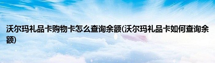 沃尔玛礼品卡购物卡怎么查询余额(沃尔玛礼品卡如何查询余额)