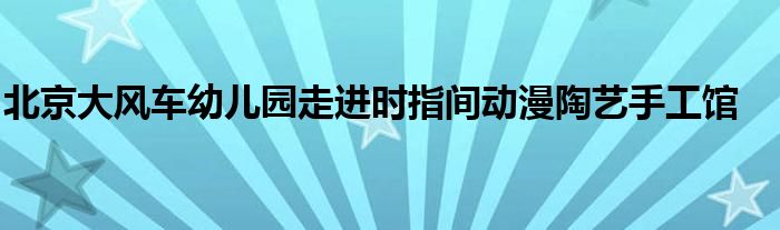 北京大风车幼儿园走进时指间动漫陶艺手工馆