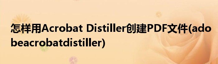 怎样用Acrobat Distiller创建PDF文件(adobeacrobatdistiller)