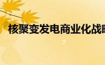 核聚变发电商业化战略提出（核聚变发电）