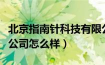 北京指南针科技有限公司怎么样（北京指南针公司怎么样）