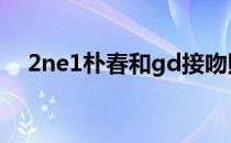 2ne1朴春和gd接吻照（2ne1朴春事件）