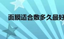 面膜适合敷多久最好（面膜适合敷多久）