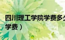 四川理工学院学费多少钱一年（四川理工学院学费）
