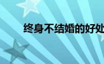 终身不结婚的好处（不结婚的好处）