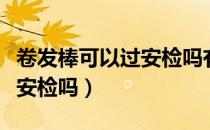 卷发棒可以过安检吗有辐射吗（卷发棒可以过安检吗）