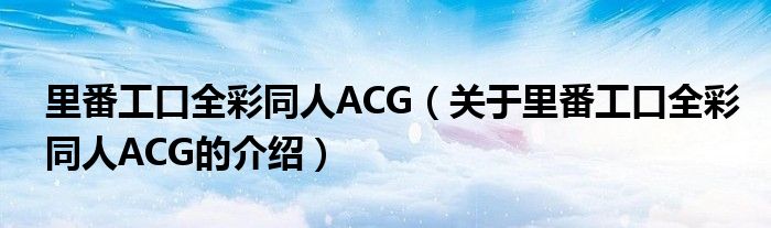 里番工口全彩同人ACG（关于里番工口全彩同人ACG的介绍）