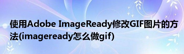 使用Adobe ImageReady修改GIF图片的方法(imageready怎么做gif)