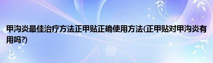 甲沟炎最佳治疗方法正甲贴正确使用方法(正甲贴对甲沟炎有用吗?)