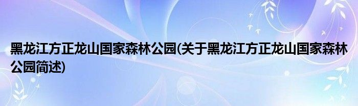 黑龙江方正龙山国家森林公园(关于黑龙江方正龙山国家森林公园简述)