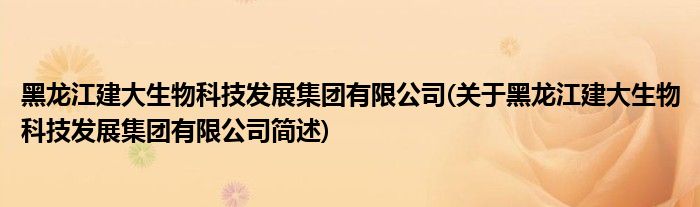黑龙江建大生物科技发展集团有限公司(关于黑龙江建大生物科技发展集团有限公司简述)