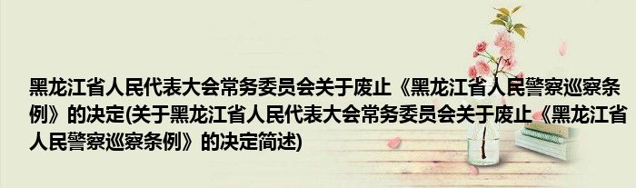 黑龙江省人民代表大会常务委员会关于废止《黑龙江省人民警察巡察条例》的决定(关于黑龙江省人民代表大会常务委员会关于废止《黑龙江省人民警察巡察条例》的决定简述)