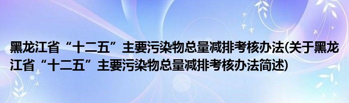 黑龙江省“十二五”主要污染物总量减排考核办法(关于黑龙江省“十二五”主要污染物总量减排考核办法简述)