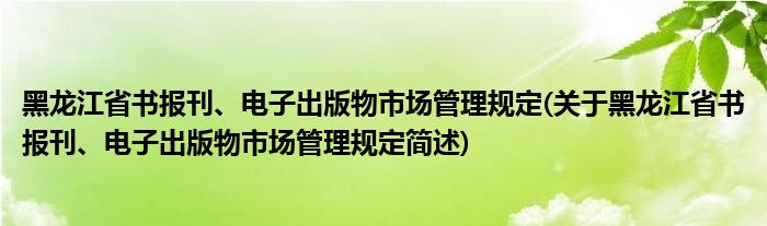 黑龙江省书报刊、电子出版物市场管理规定(关于黑龙江省书报刊、电子出版物市场管理规定简述)