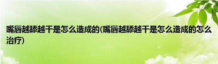 嘴唇越舔越干是怎么造成的(嘴唇越舔越干是怎么造成的怎么治疗)