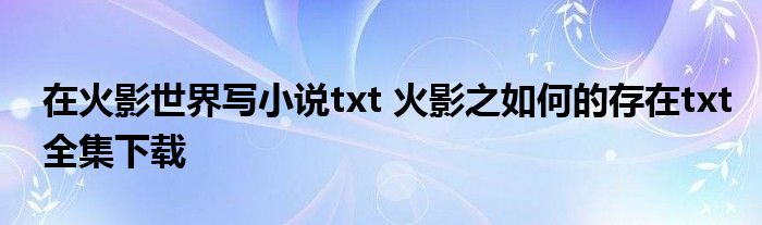 在火影世界写小说txt 火影之如何的存在txt全集下载