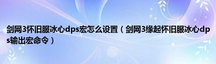 剑网3怀旧服冰心dps宏怎么设置（剑网3缘起怀旧服冰心dps输出宏命令）