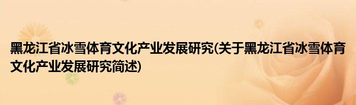 黑龙江省冰雪体育文化产业发展研究(关于黑龙江省冰雪体育文化产业发展研究简述)