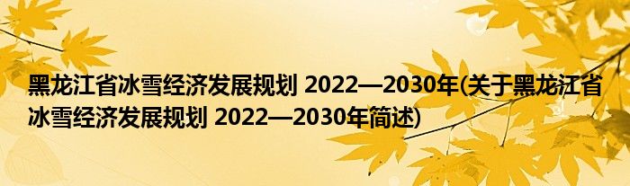 黑龙江省冰雪经济发展规划 2022—2030年(关于黑龙江省冰雪经济发展规划 2022—2030年简述)