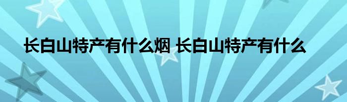 长白山特产有什么烟 长白山特产有什么