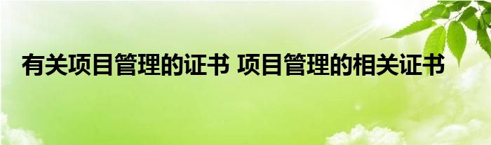 有关项目管理的证书 项目管理的相关证书