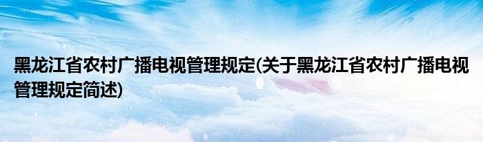 黑龙江省农村广播电视管理规定(关于黑龙江省农村广播电视管理规定简述)