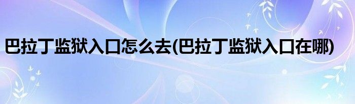 巴拉丁监狱入口怎么去(巴拉丁监狱入口在哪)