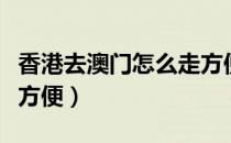 香港去澳门怎么走方便（香港去澳门怎么走最方便）