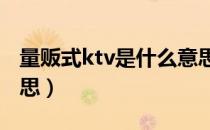 量贩式ktv是什么意思（量贩式KTV是什么意思）