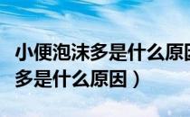 小便泡沫多是什么原因长期泡沫多（小便泡沫多是什么原因）