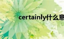 certainly什么意思（certainly）