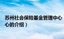 苏州社会保险基金管理中心（关于苏州社会保险基金管理中心的介绍）