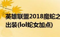 英雄联盟2018魔蛇之拥蛇女符文加点.s8蛇女出装(lol蛇女加点)