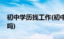 初中学历找工作(初中学历找工作说高中可以吗)
