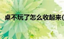 桌不玩了怎么收起来(桌不想玩了怎么收回)