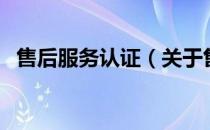 售后服务认证（关于售后服务认证的介绍）