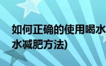 如何正确的使用喝水减肥法减肥(怎么合理喝水减肥方法)