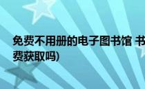 免费不用册的电子图书馆 书很多免费的书(电子图书可以免费获取吗)
