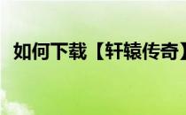 如何下载【轩辕传奇】(轩辕传奇下载官网)