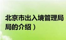 北京市出入境管理局（关于北京市出入境管理局的介绍）