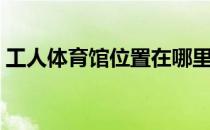 工人体育馆位置在哪里（工人体育馆座位图）