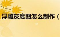 浮雕灰度图怎么制作（浮雕灰度图怎么制作）