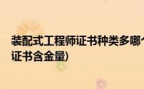装配式工程师证书种类多哪个含金量高?(装配式高级工程师证书含金量)