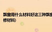 飘窗用什么材料好这三种飘窗材料业主都在用(飘窗用什么装修材料)