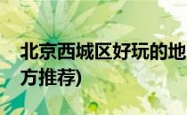 北京西城区好玩的地方(北京西城区好玩的地方推荐)