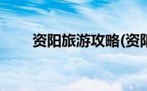 资阳旅游攻略(资阳旅游攻略自驾游)