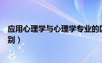 应用心理学与心理学专业的区别（应用心理学与心理学的区别）